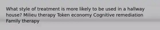 What style of treatment is more likely to be used in a hallway house? Milieu therapy Token economy Cognitive remediation Family therapy