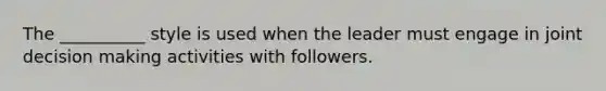 The __________ style is used when the leader must engage in joint decision making activities with followers.