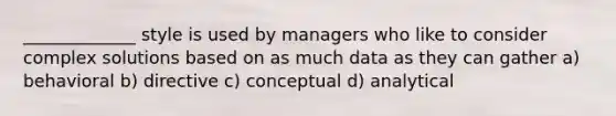 _____________ style is used by managers who like to consider complex solutions based on as much data as they can gather a) behavioral b) directive c) conceptual d) analytical