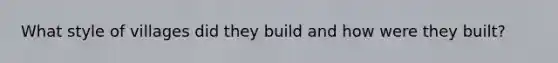 What style of villages did they build and how were they built?