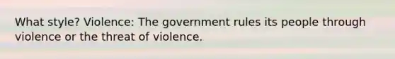 What style? Violence: The government rules its people through violence or the threat of violence.