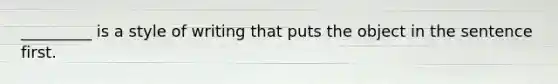 _________ is a style of writing that puts the object in the sentence first.