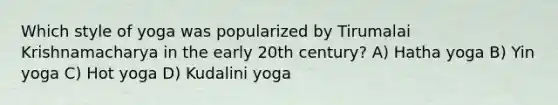 Which style of yoga was popularized by Tirumalai Krishnamacharya in the early 20th century? A) Hatha yoga B) Yin yoga C) Hot yoga D) Kudalini yoga