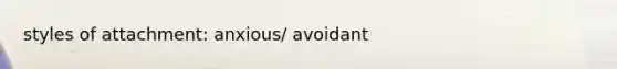 styles of attachment: anxious/ avoidant