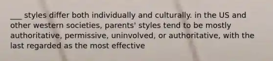 ___ styles differ both individually and culturally. in the US and other western societies, parents' styles tend to be mostly authoritative, permissive, uninvolved, or authoritative, with the last regarded as the most effective