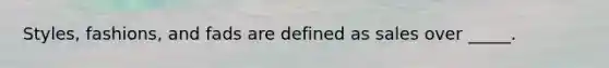 Styles, fashions, and fads are defined as sales over _____.
