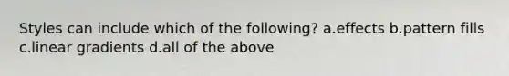 Styles can include which of the following? a.effects b.pattern fills c.linear gradients d.all of the above
