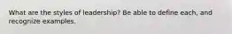 What are the styles of leadership? Be able to define each, and recognize examples.