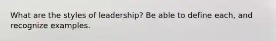 What are the styles of leadership? Be able to define each, and recognize examples.