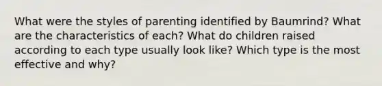 What were the styles of parenting identified by Baumrind? What are the characteristics of each? What do children raised according to each type usually look like? Which type is the most effective and why?