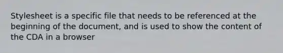 Stylesheet is a specific file that needs to be referenced at the beginning of the document, and is used to show the content of the CDA in a browser