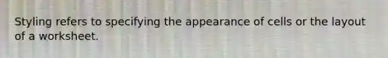 Styling refers to specifying the appearance of cells or the layout of a worksheet.