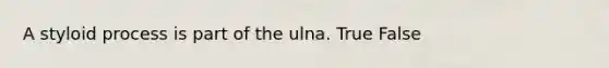 A styloid process is part of the ulna. True False