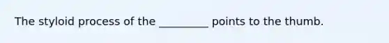 The styloid process of the _________ points to the thumb.