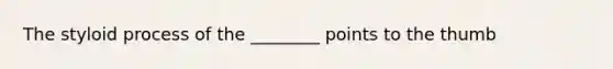 The styloid process of the ________ points to the thumb