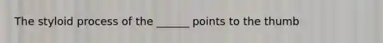 The styloid process of the ______ points to the thumb