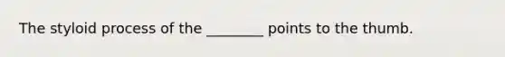 The styloid process of the ________ points to the thumb.