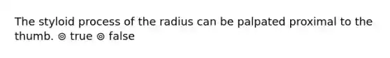 The styloid process of the radius can be palpated proximal to the thumb. ⊚ true ⊚ false