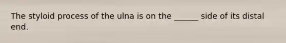 The styloid process of the ulna is on the ______ side of its distal end.