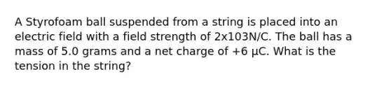 A Styrofoam ball suspended from a string is placed into an electric field with a field strength of 2x103N/C. The ball has a mass of 5.0 grams and a net charge of +6 μC. What is the tension in the string?