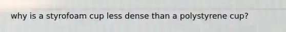 why is a styrofoam cup less dense than a polystyrene cup?