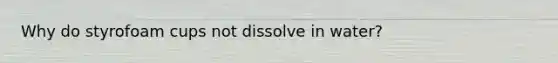 Why do styrofoam cups not dissolve in water?