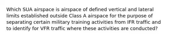 Which SUA airspace is airspace of defined vertical and lateral limits established outside Class A airspace for the purpose of separating certain military training activities from IFR traffic and to identify for VFR traffic where these activities are conducted?