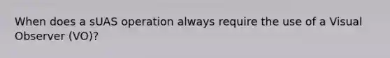 When does a sUAS operation always require the use of a Visual Observer (VO)?