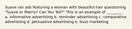 Suave ran ads featuring a woman with beautiful hair questioning "Suave or Matrix? Can You Tell?" This is an example of ________. a. informative advertising b. reminder advertising c. comparative advertising d. persuasive advertising e. buzz marketing