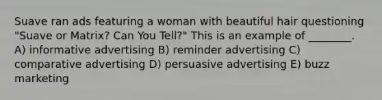 Suave ran ads featuring a woman with beautiful hair questioning "Suave or Matrix? Can You Tell?" This is an example of ________. A) informative advertising B) reminder advertising C) comparative advertising D) persuasive advertising E) buzz marketing