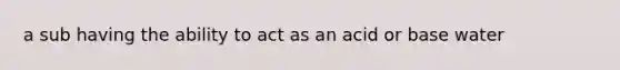 a sub having the ability to act as an acid or base water