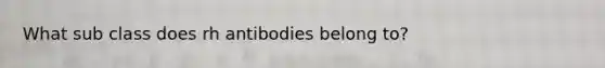 What sub class does rh antibodies belong to?