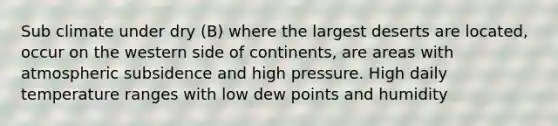 Sub climate under dry (B) where the largest deserts are located, occur on the western side of continents, are areas with atmospheric subsidence and high pressure. High daily temperature ranges with low dew points and humidity