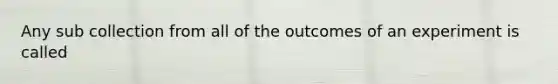 Any sub collection from all of the outcomes of an experiment is called