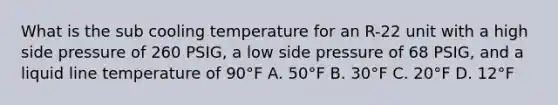 What is the sub cooling temperature for an R-22 unit with a high side pressure of 260 PSIG, a low side pressure of 68 PSIG, and a liquid line temperature of 90°F A. 50°F B. 30°F C. 20°F D. 12°F