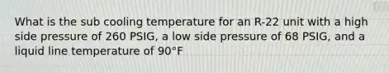 What is the sub cooling temperature for an R-22 unit with a high side pressure of 260 PSIG, a low side pressure of 68 PSIG, and a liquid line temperature of 90°F