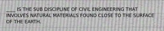 ____ IS THE SUB DISCIPLINE OF CIVIL ENGINEERING THAT INVOLVES NATURAL MATERIALS FOUND CLOSE TO THE SURFACE OF THE EARTH.