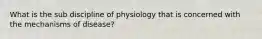 What is the sub discipline of physiology that is concerned with the mechanisms of disease?