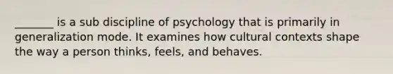 _______ is a sub discipline of psychology that is primarily in generalization mode. It examines how cultural contexts shape the way a person thinks, feels, and behaves.