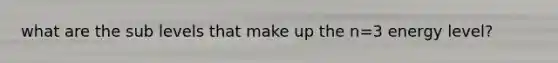 what are the sub levels that make up the n=3 energy level?