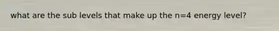 what are the sub levels that make up the n=4 energy level?