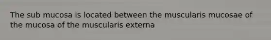 The sub mucosa is located between the muscularis mucosae of the mucosa of the muscularis externa