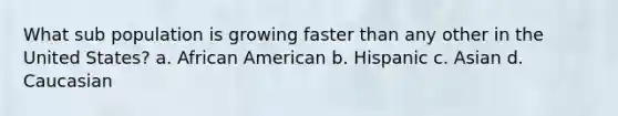 What sub population is growing faster than any other in the United States? a. African American b. Hispanic c. Asian d. Caucasian