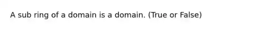 A sub ring of a domain is a domain. (True or False)