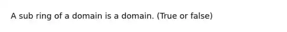 A sub ring of a domain is a domain. (True or false)