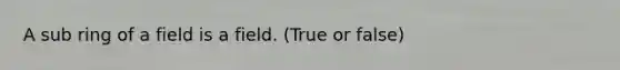 A sub ring of a field is a field. (True or false)