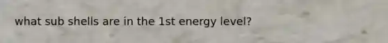 what sub shells are in the 1st energy level?