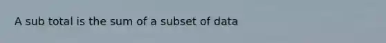 A sub total is the sum of a subset of data