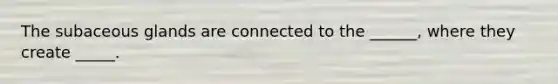 The subaceous glands are connected to the ______, where they create _____.