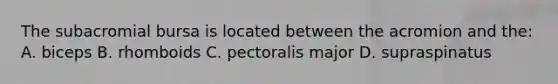 The subacromial bursa is located between the acromion and the: A. biceps B. rhomboids C. pectoralis major D. supraspinatus